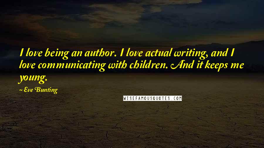 Eve Bunting quotes: I love being an author. I love actual writing, and I love communicating with children. And it keeps me young.