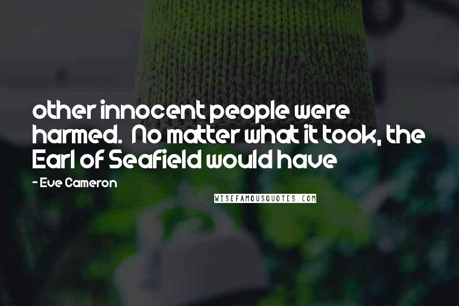 Eve Cameron quotes: other innocent people were harmed. No matter what it took, the Earl of Seafield would have Eve Cameron quotes: other innocent people were harmed. No matter what it took, the Earl of Seafield would have