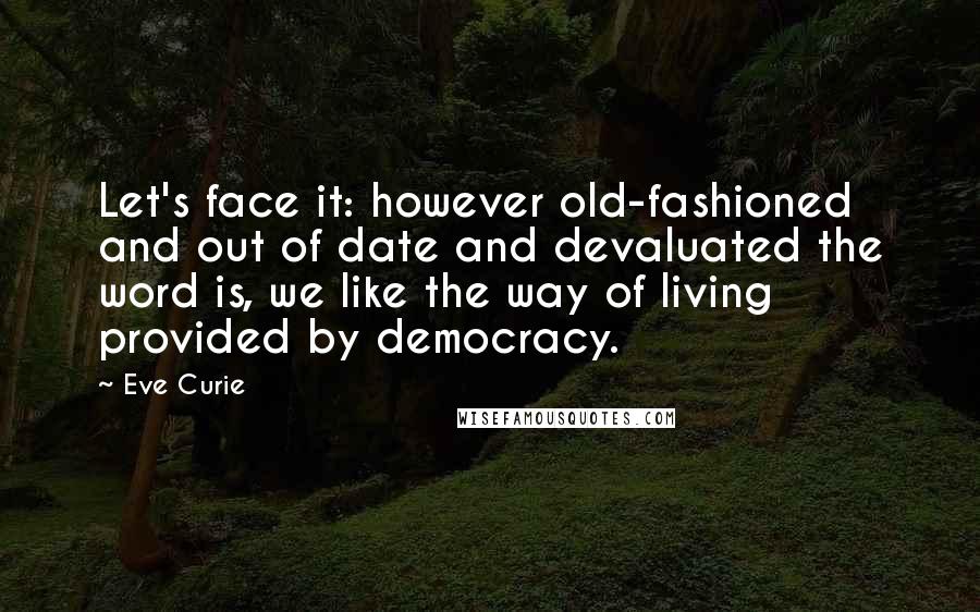 Eve Curie quotes: Let's face it: however old-fashioned and out of date and devaluated the word is, we like the way of living provided by democracy.