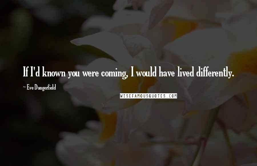 Eve Dangerfield quotes: If I'd known you were coming, I would have lived differently.