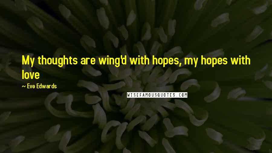 Eve Edwards quotes: My thoughts are wing'd with hopes, my hopes with love