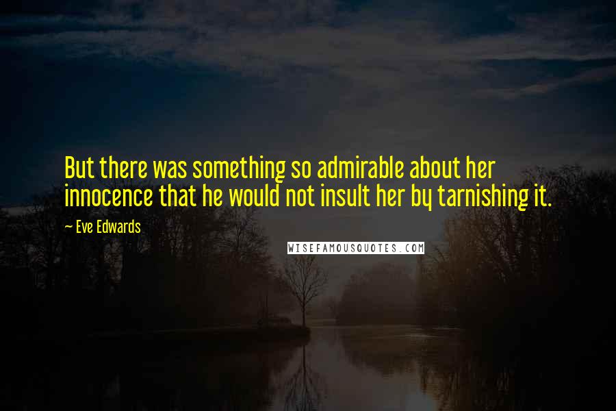Eve Edwards quotes: But there was something so admirable about her innocence that he would not insult her by tarnishing it. Eve Edwards quotes: But there was something so admirable about her innocence that he would not insult her by tarnishing it.