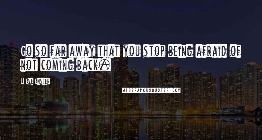 Eve Ensler quotes: Go so far away that you stop being afraid of not coming back.