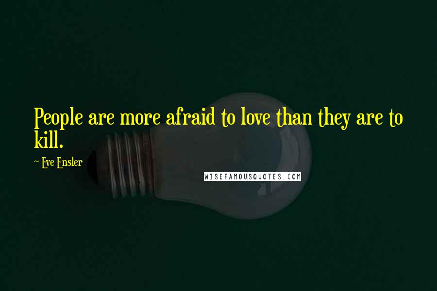 Eve Ensler quotes: People are more afraid to love than they are to kill.