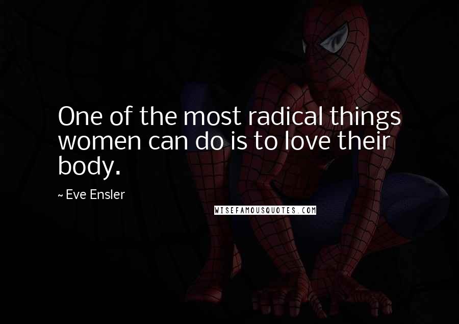 Eve Ensler quotes: One of the most radical things women can do is to love their body.