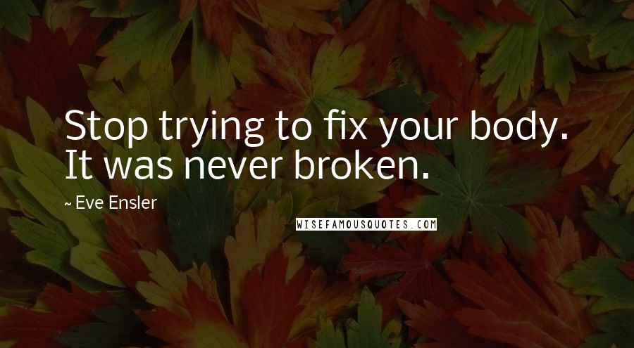 Eve Ensler quotes: Stop trying to fix your body. It was never broken.