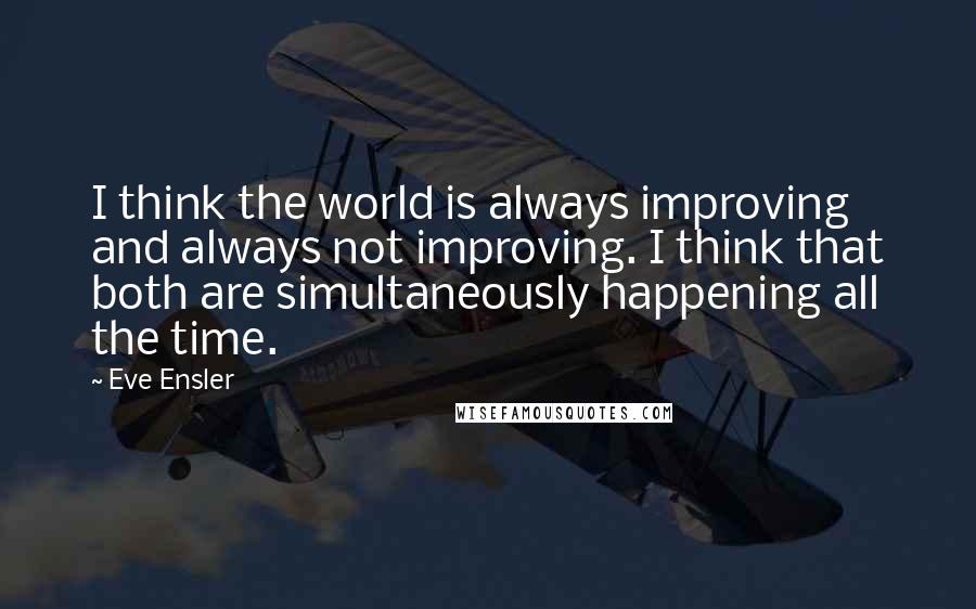 Eve Ensler quotes: I think the world is always improving and always not improving. I think that both are simultaneously happening all the time.