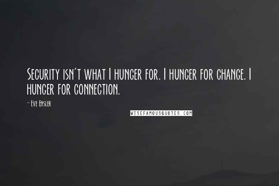 Eve Ensler quotes: Security isn't what I hunger for. I hunger for change. I hunger for connection.