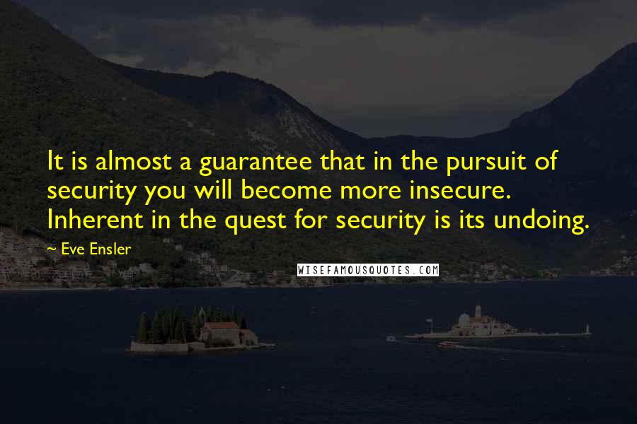 Eve Ensler quotes: It is almost a guarantee that in the pursuit of security you will become more insecure. Inherent in the quest for security is its undoing.