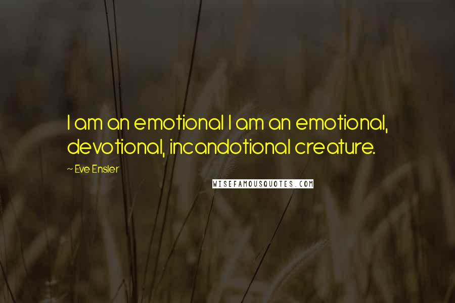 Eve Ensler quotes: I am an emotional I am an emotional, devotional, incandotional creature.