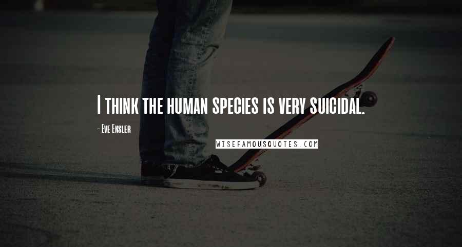 Eve Ensler quotes: I think the human species is very suicidal.
