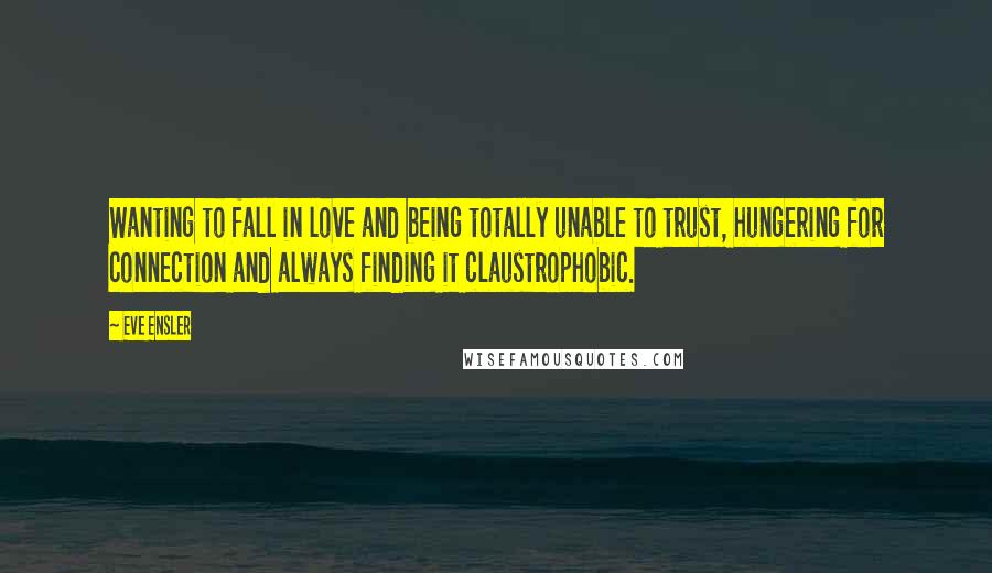 Eve Ensler quotes: Wanting to fall in love and being totally unable to trust, hungering for connection and always finding it claustrophobic.