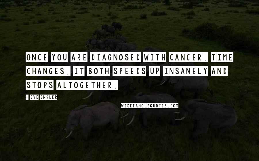 Eve Ensler quotes: Once you are diagnosed with cancer, time changes. It both speeds up insanely and stops altogether.