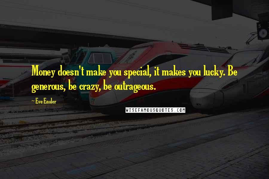 Eve Ensler quotes: Money doesn't make you special, it makes you lucky. Be generous, be crazy, be outrageous.