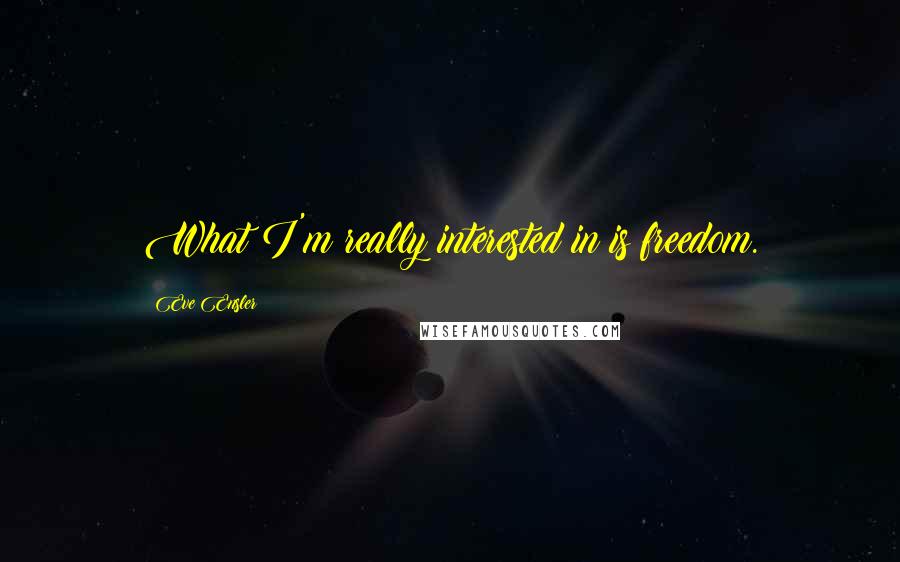 Eve Ensler quotes: What I'm really interested in is freedom.