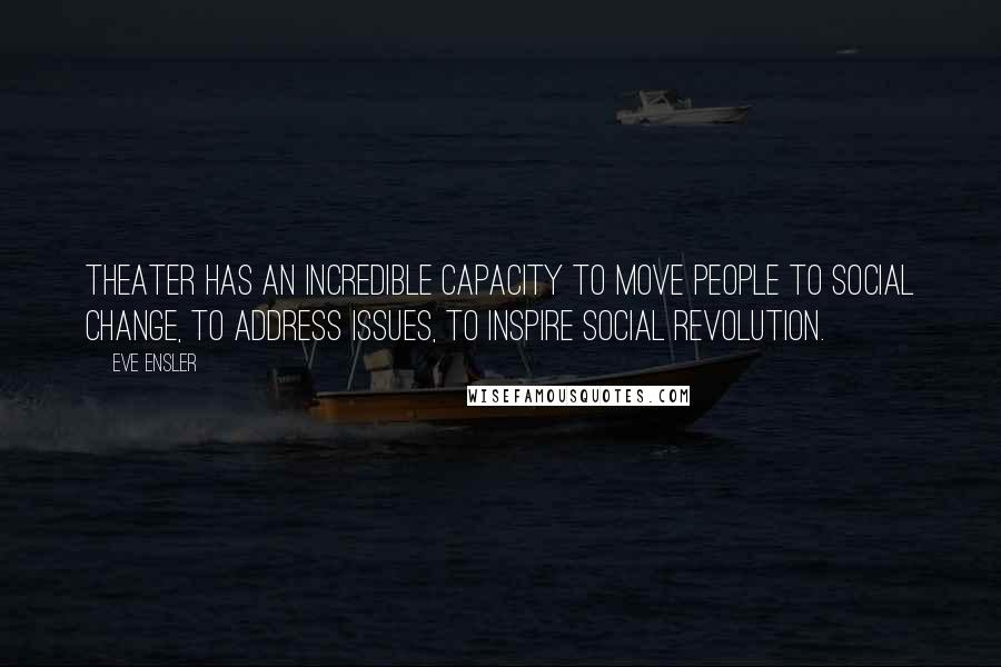 Eve Ensler quotes: Theater has an incredible capacity to move people to social change, to address issues, to inspire social revolution. Eve Ensler quotes: Theater has an incredible capacity to move people to social change, to address issues, to inspire social revolution.