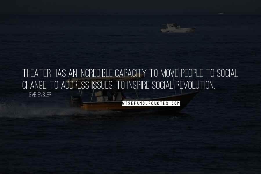 Eve Ensler quotes: Theater has an incredible capacity to move people to social change, to address issues, to inspire social revolution.