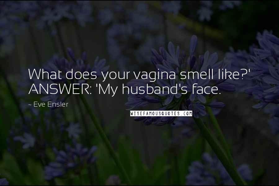 Eve Ensler quotes: What does your vagina smell like?' ANSWER: 'My husband's face.