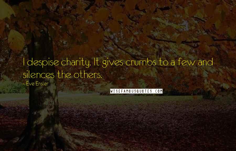 Eve Ensler quotes: I despise charity. It gives crumbs to a few and silences the others.