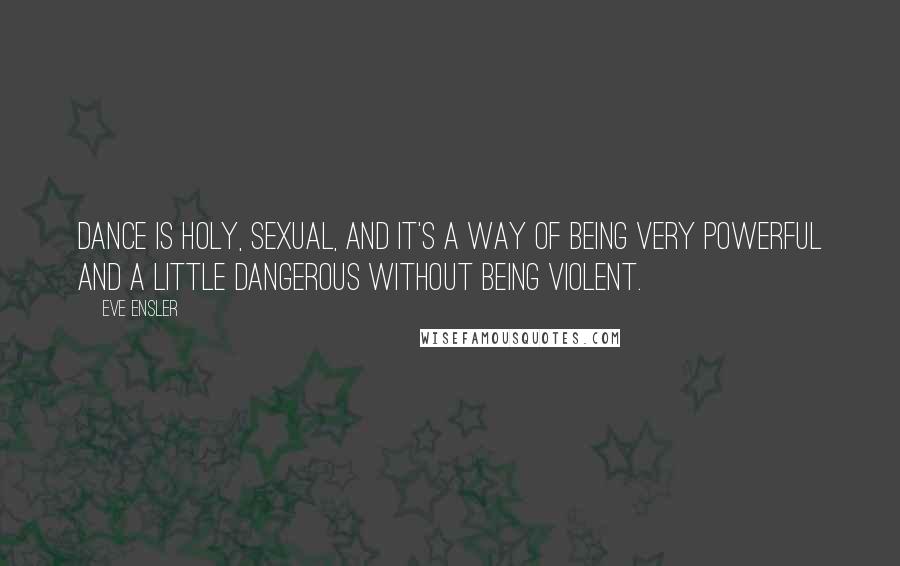 Eve Ensler quotes: Dance is holy, sexual, and it's a way of being very powerful and a little dangerous without being violent.