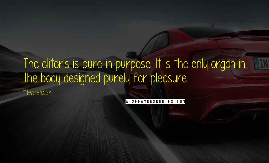 Eve Ensler quotes: The clitoris is pure in purpose. It is the only organ in the body designed purely for pleasure.