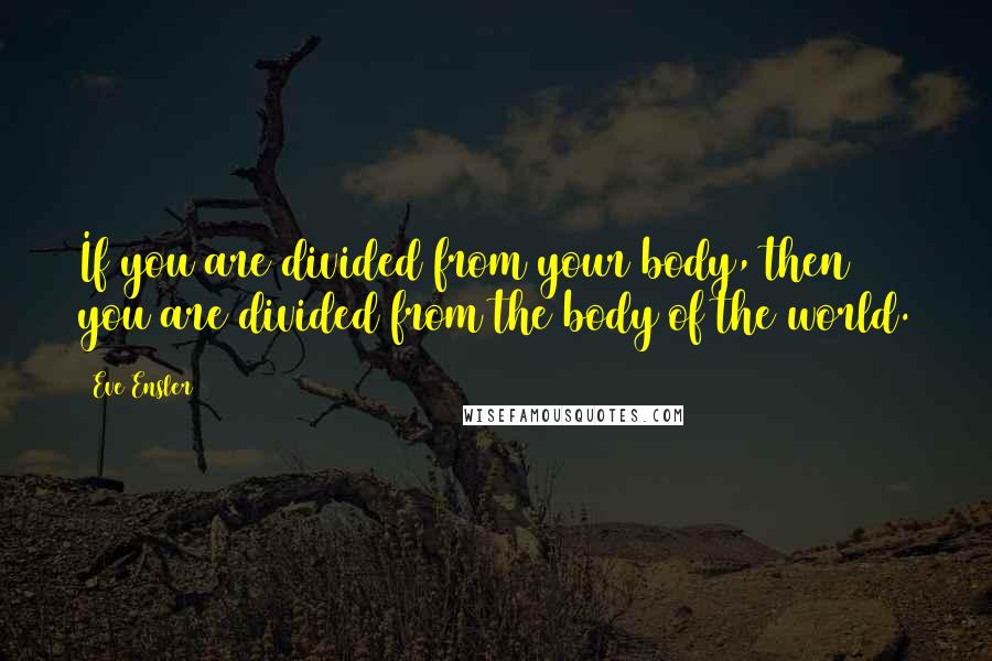 Eve Ensler quotes: If you are divided from your body, then you are divided from the body of the world.