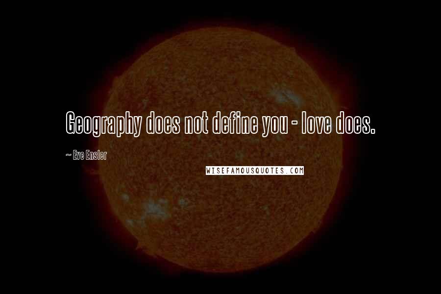 Eve Ensler quotes: Geography does not define you - love does.