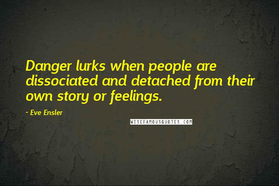 Eve Ensler quotes: Danger lurks when people are dissociated and detached from their own story or feelings.