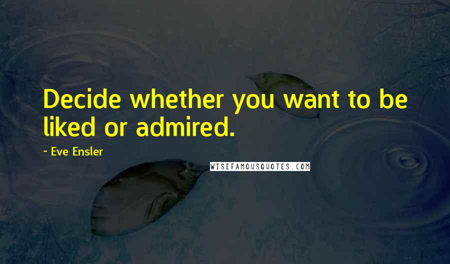 Eve Ensler quotes: Decide whether you want to be liked or admired.