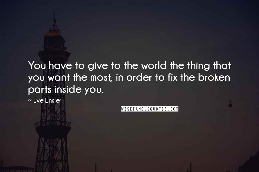 Eve Ensler quotes: You have to give to the world the thing that you want the most, in order to fix the broken parts inside you.