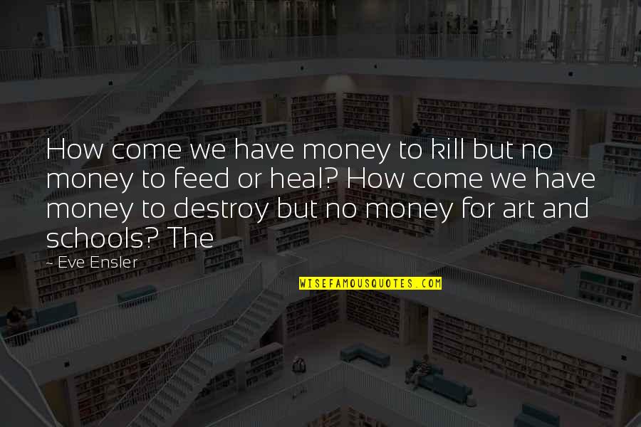 Eve Ensler Quotes By Eve Ensler: How come we have money to kill but