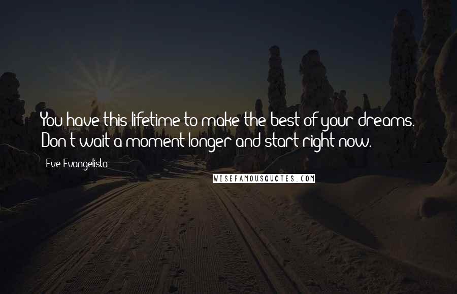Eve Evangelista quotes: You have this lifetime to make the best of your dreams. Don't wait a moment longer and start right now. Eve Evangelista quotes: You have this lifetime to make the best of your dreams. Don't wait a moment longer and start right now.