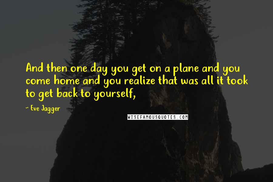 Eve Jagger quotes: And then one day you get on a plane and you come home and you realize that was all it took to get back to yourself,