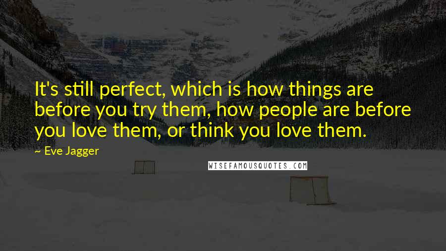 Eve Jagger quotes: It's still perfect, which is how things are before you try them, how people are before you love them, or think you love them.