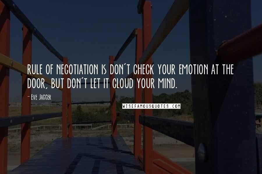 Eve Jagger quotes: rule of negotiation is don't check your emotion at the door, but don't let it cloud your mind.