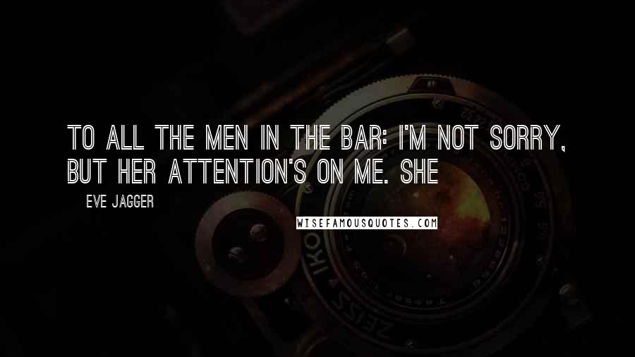 Eve Jagger quotes: To all the men in the bar: I'm not sorry, but her attention's on me. She