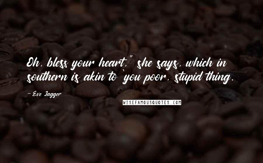 Eve Jagger quotes: Oh, bless your heart," she says, which in southern is akin to 'you poor, stupid thing.