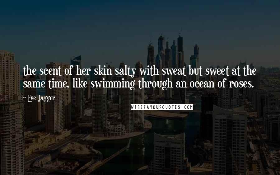 Eve Jagger quotes: the scent of her skin salty with sweat but sweet at the same time, like swimming through an ocean of roses.