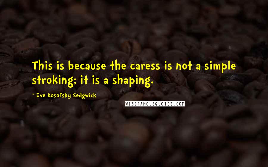 Eve Kosofsky Sedgwick quotes: This is because the caress is not a simple stroking; it is a shaping.