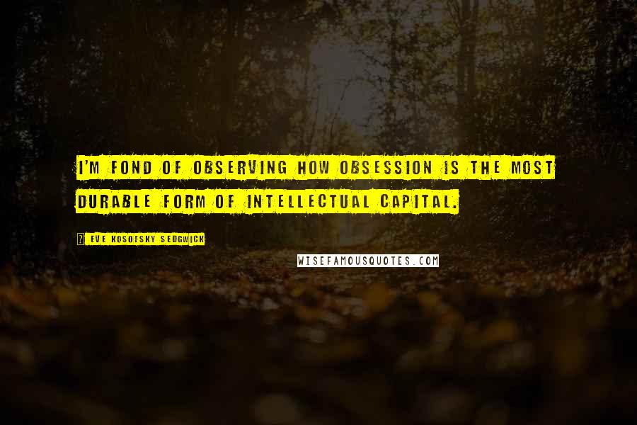 Eve Kosofsky Sedgwick quotes: I'm fond of observing how obsession is the most durable form of intellectual capital.