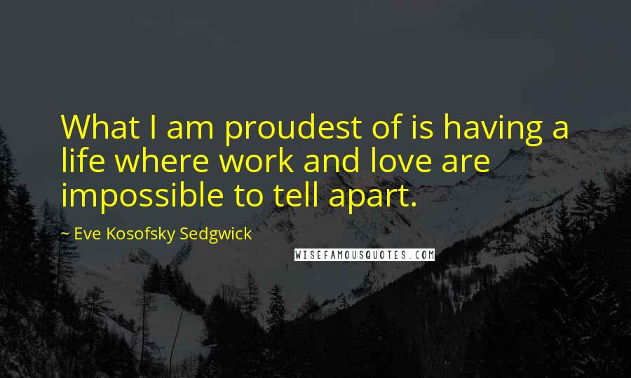 Eve Kosofsky Sedgwick quotes: What I am proudest of is having a life where work and love are impossible to tell apart.