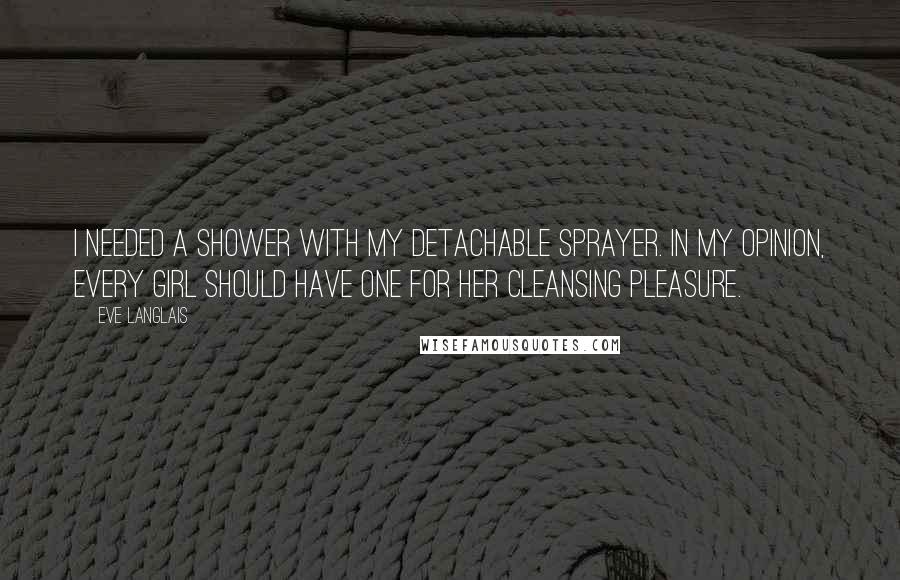 Eve Langlais quotes: I needed a shower with my detachable sprayer. In my opinion, every girl should have one for her cleansing pleasure.