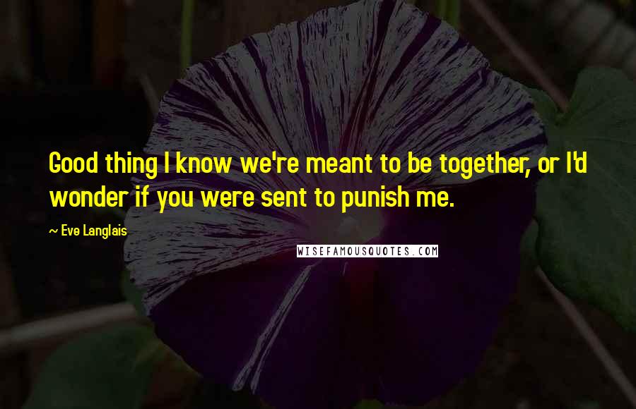 Eve Langlais quotes: Good thing I know we're meant to be together, or I'd wonder if you were sent to punish me.