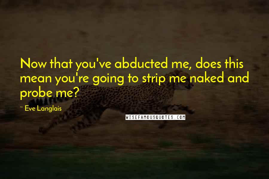 Eve Langlais quotes: Now that you've abducted me, does this mean you're going to strip me naked and probe me?