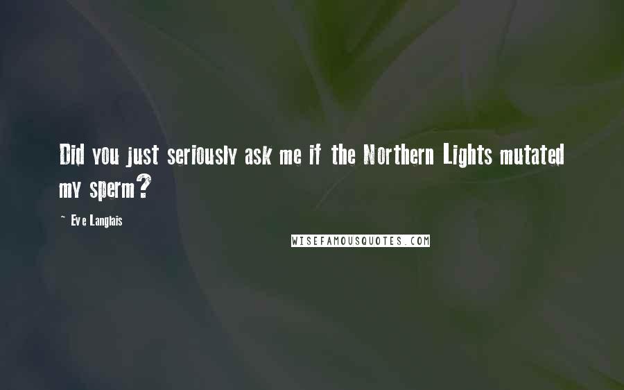 Eve Langlais quotes: Did you just seriously ask me if the Northern Lights mutated my sperm?