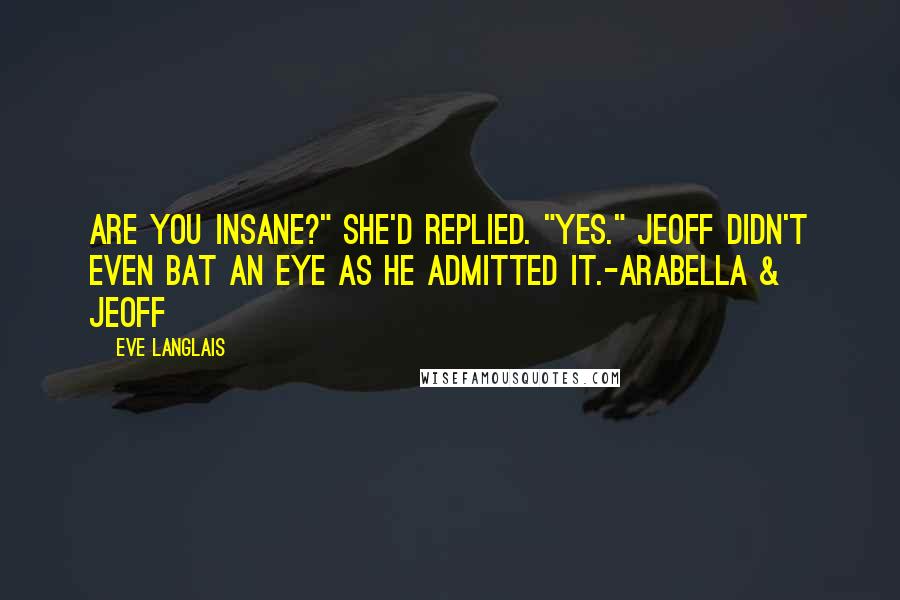 Eve Langlais quotes: Are you insane?" she'd replied. "Yes." Jeoff didn't even bat an eye as he admitted it.-Arabella & Jeoff