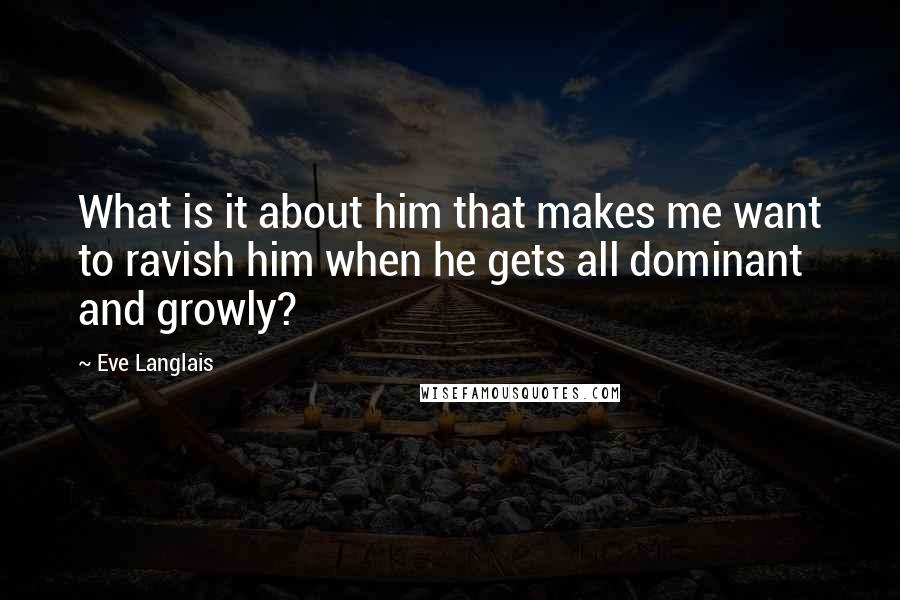 Eve Langlais quotes: What is it about him that makes me want to ravish him when he gets all dominant and growly?