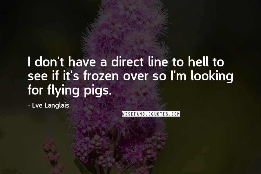 Eve Langlais quotes: I don't have a direct line to hell to see if it's frozen over so I'm looking for flying pigs.