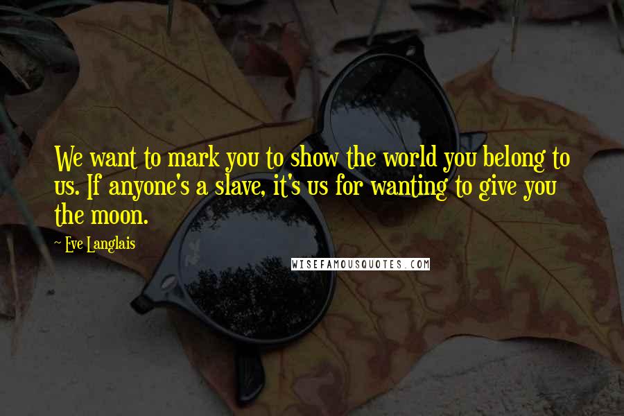 Eve Langlais quotes: We want to mark you to show the world you belong to us. If anyone's a slave, it's us for wanting to give you the moon.