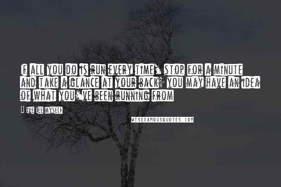 Eve Lee Myself quotes: If all you do is run every time, stop for a minute and take a glance at your back; you may have an idea of what you've been running from